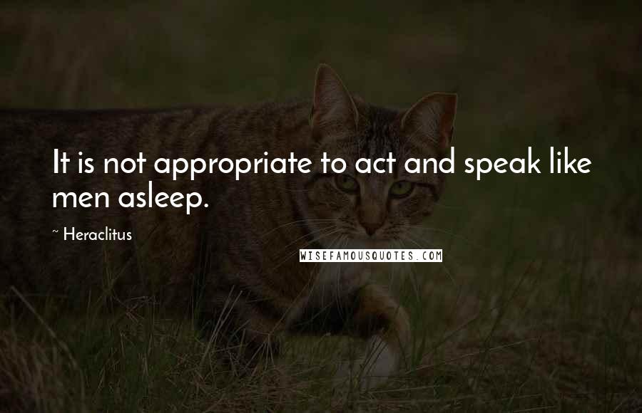 Heraclitus Quotes: It is not appropriate to act and speak like men asleep.