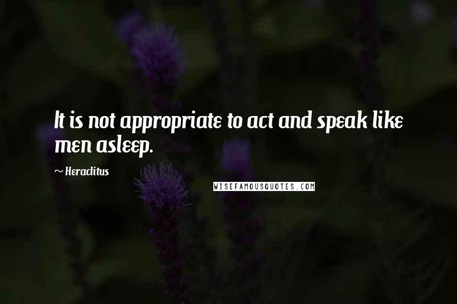 Heraclitus Quotes: It is not appropriate to act and speak like men asleep.