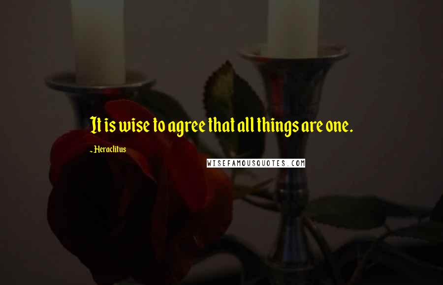 Heraclitus Quotes: It is wise to agree that all things are one.