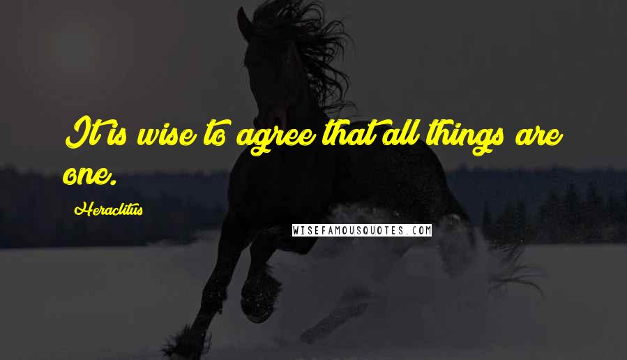 Heraclitus Quotes: It is wise to agree that all things are one.