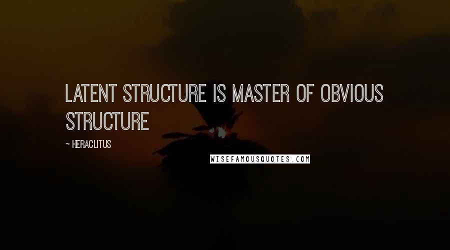 Heraclitus Quotes: Latent structure is master of obvious structure