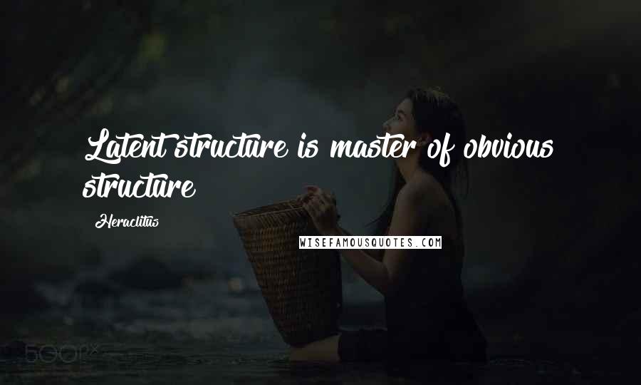 Heraclitus Quotes: Latent structure is master of obvious structure