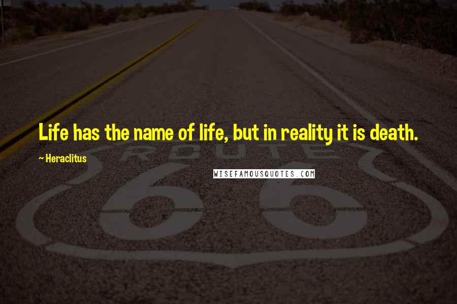 Heraclitus Quotes: Life has the name of life, but in reality it is death.