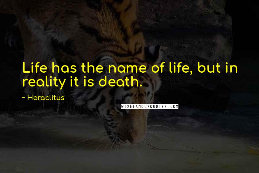 Heraclitus Quotes: Life has the name of life, but in reality it is death.