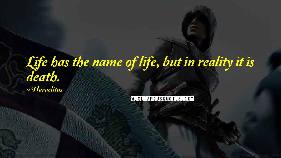 Heraclitus Quotes: Life has the name of life, but in reality it is death.