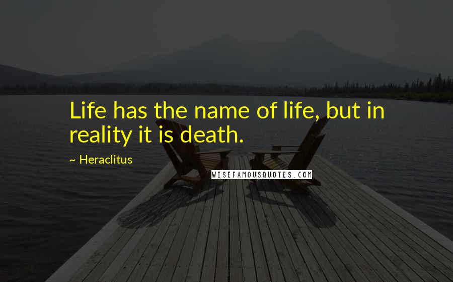 Heraclitus Quotes: Life has the name of life, but in reality it is death.