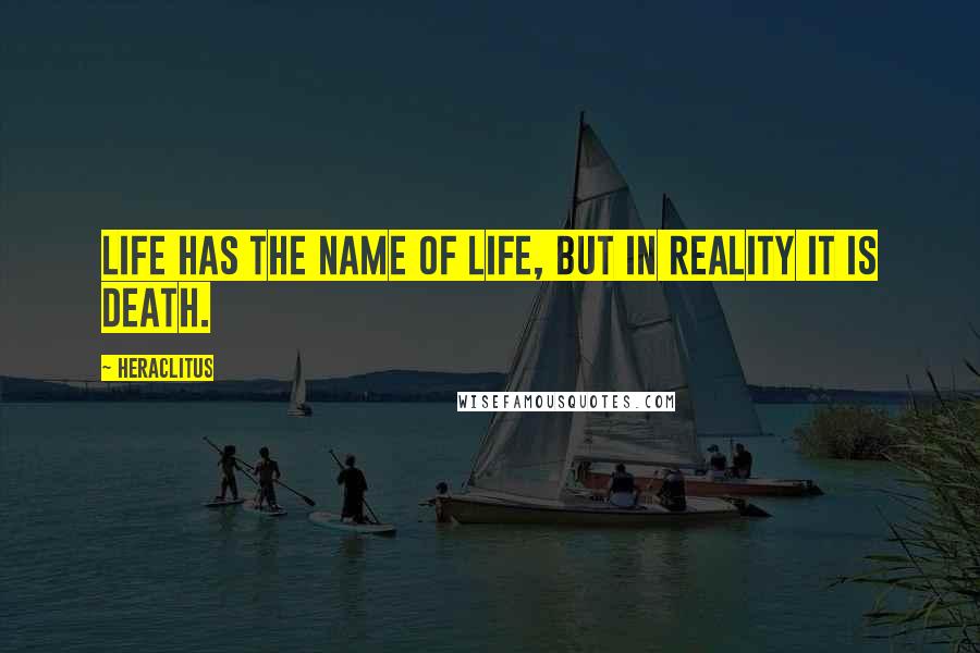 Heraclitus Quotes: Life has the name of life, but in reality it is death.