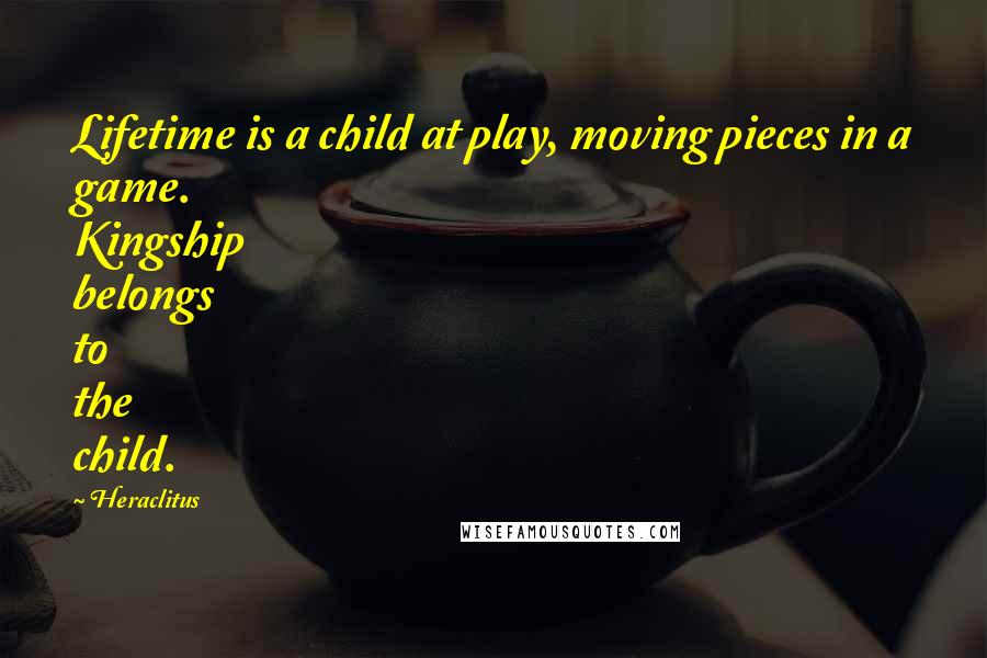 Heraclitus Quotes: Lifetime is a child at play, moving pieces in a game. Kingship belongs to the child.