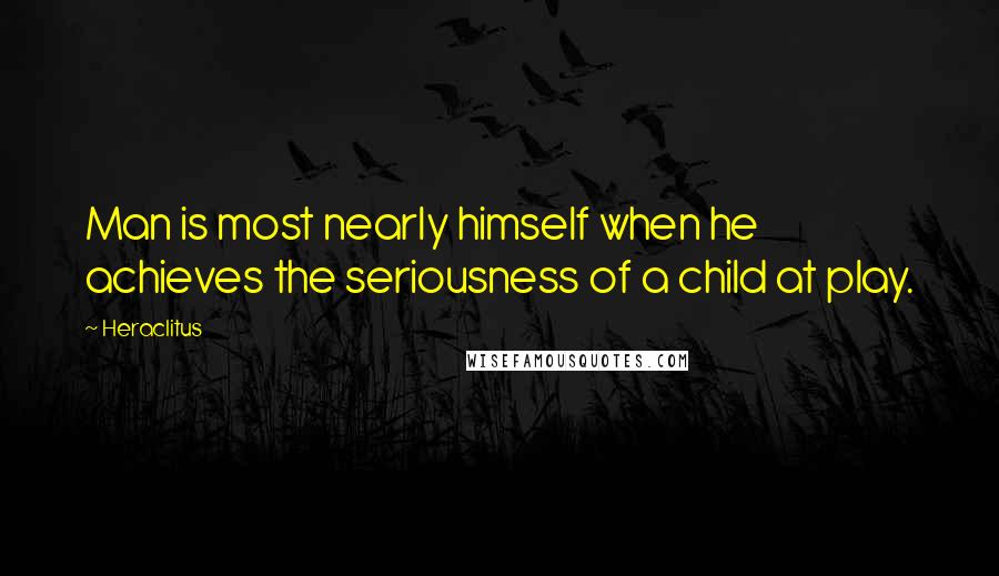 Heraclitus Quotes: Man is most nearly himself when he achieves the seriousness of a child at play.