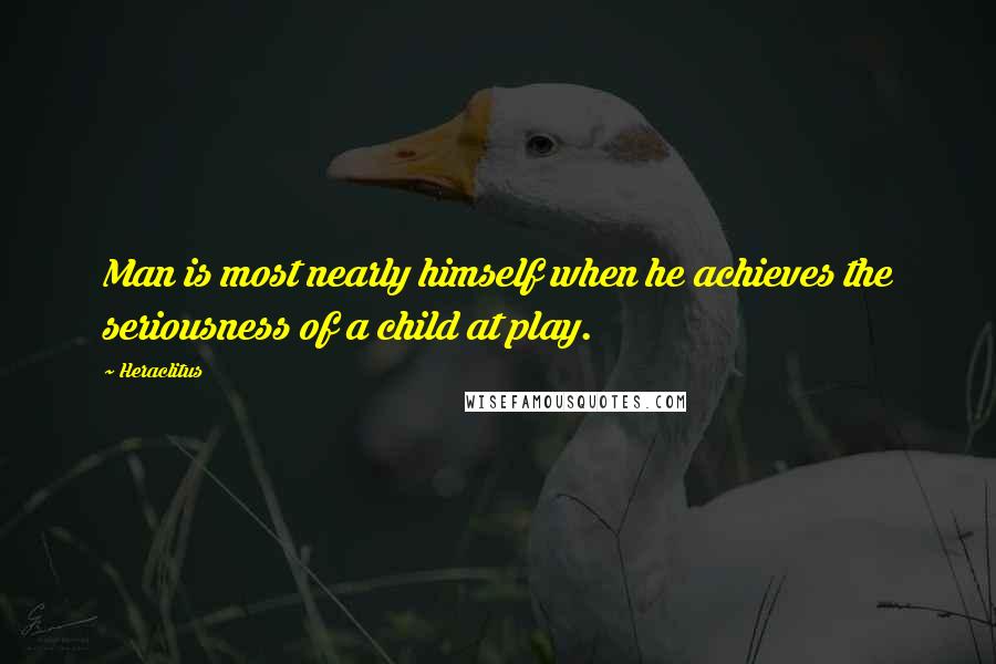 Heraclitus Quotes: Man is most nearly himself when he achieves the seriousness of a child at play.