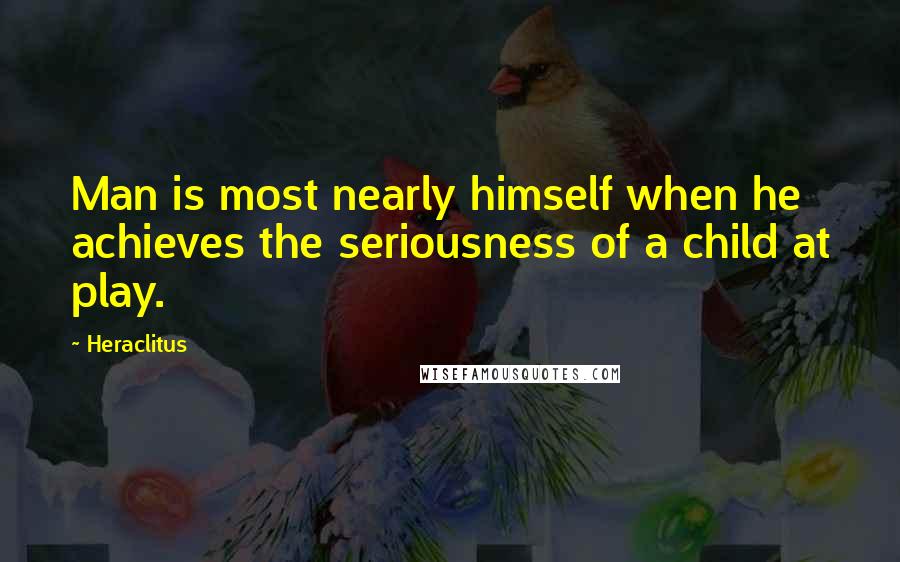 Heraclitus Quotes: Man is most nearly himself when he achieves the seriousness of a child at play.