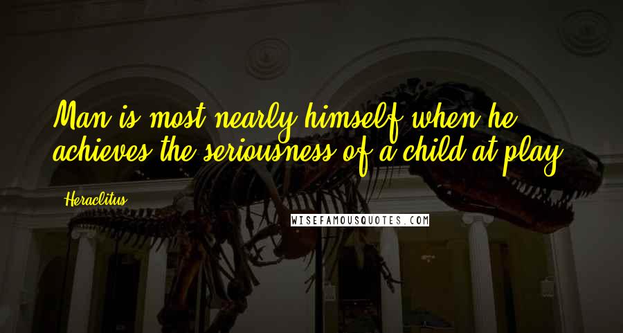 Heraclitus Quotes: Man is most nearly himself when he achieves the seriousness of a child at play.