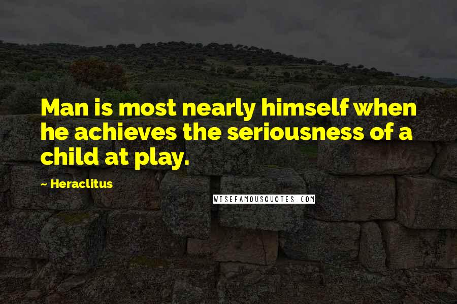 Heraclitus Quotes: Man is most nearly himself when he achieves the seriousness of a child at play.