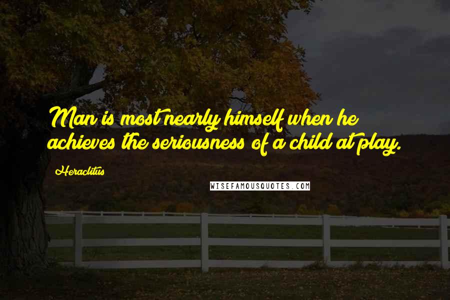 Heraclitus Quotes: Man is most nearly himself when he achieves the seriousness of a child at play.