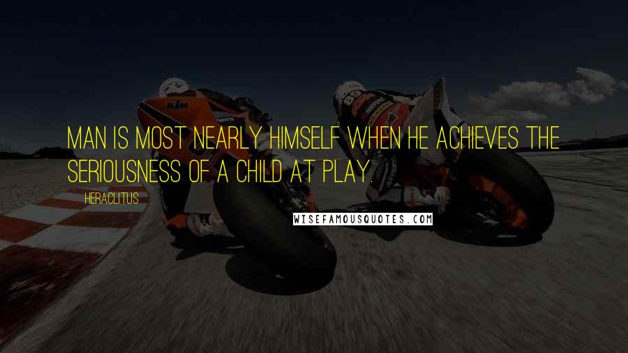 Heraclitus Quotes: Man is most nearly himself when he achieves the seriousness of a child at play.