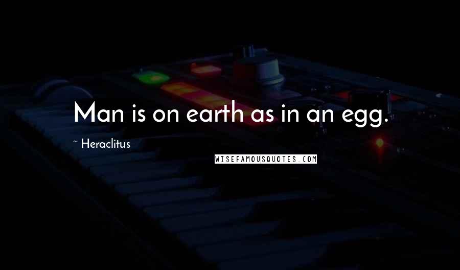 Heraclitus Quotes: Man is on earth as in an egg.