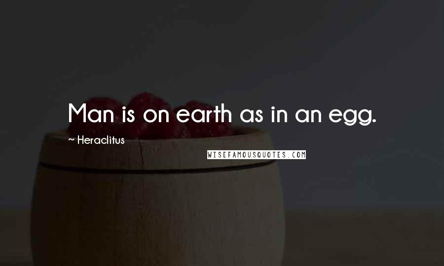 Heraclitus Quotes: Man is on earth as in an egg.