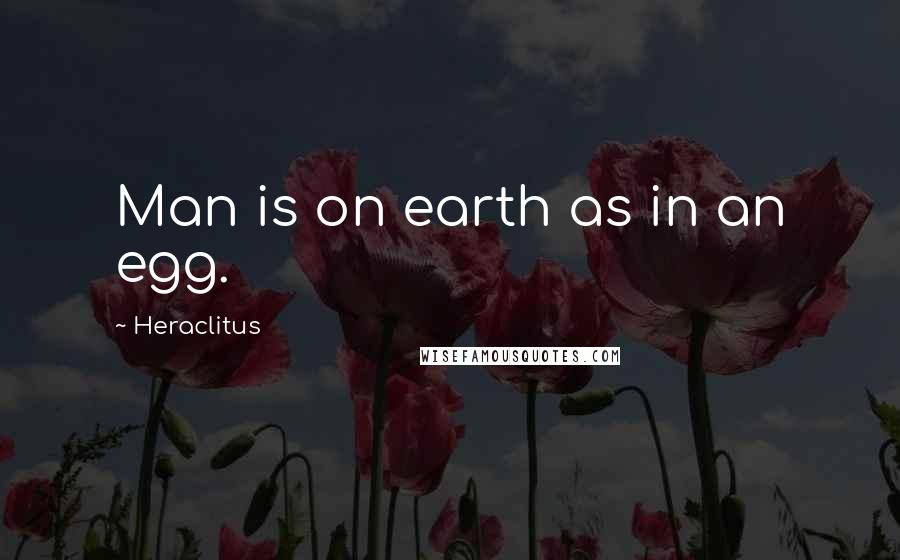 Heraclitus Quotes: Man is on earth as in an egg.