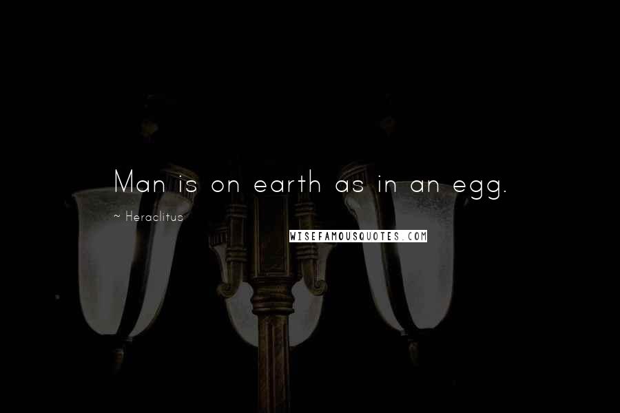 Heraclitus Quotes: Man is on earth as in an egg.