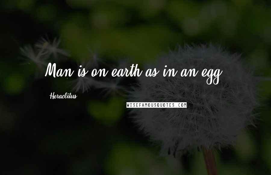 Heraclitus Quotes: Man is on earth as in an egg.