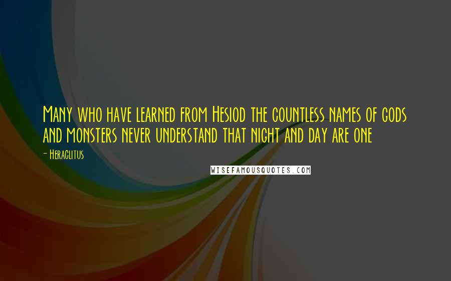Heraclitus Quotes: Many who have learned from Hesiod the countless names of gods and monsters never understand that night and day are one