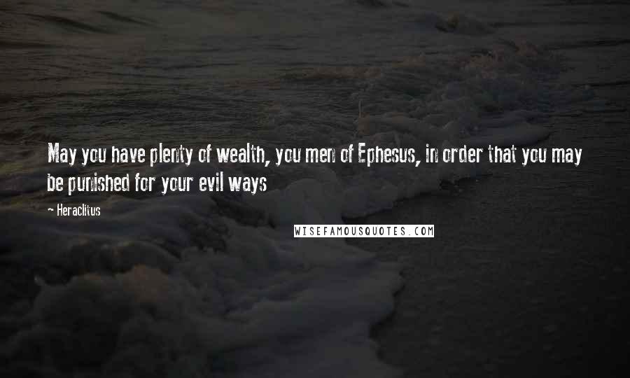 Heraclitus Quotes: May you have plenty of wealth, you men of Ephesus, in order that you may be punished for your evil ways
