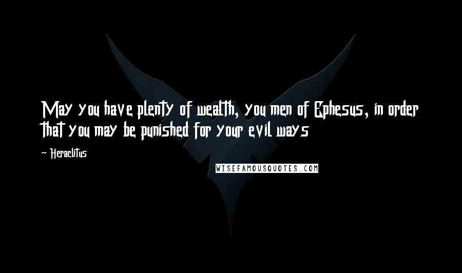 Heraclitus Quotes: May you have plenty of wealth, you men of Ephesus, in order that you may be punished for your evil ways