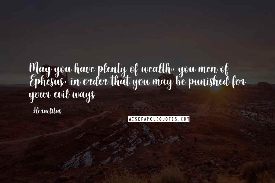 Heraclitus Quotes: May you have plenty of wealth, you men of Ephesus, in order that you may be punished for your evil ways