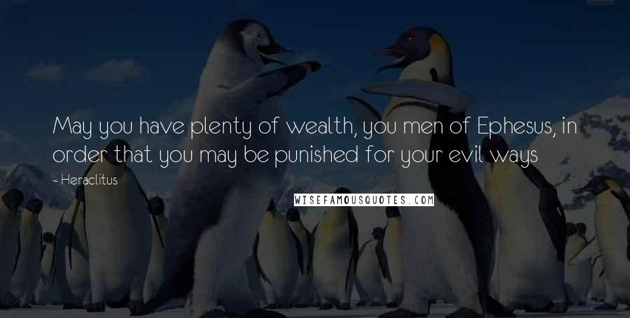 Heraclitus Quotes: May you have plenty of wealth, you men of Ephesus, in order that you may be punished for your evil ways