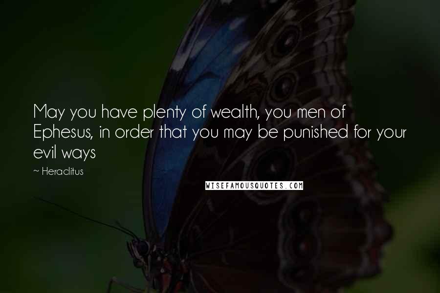 Heraclitus Quotes: May you have plenty of wealth, you men of Ephesus, in order that you may be punished for your evil ways