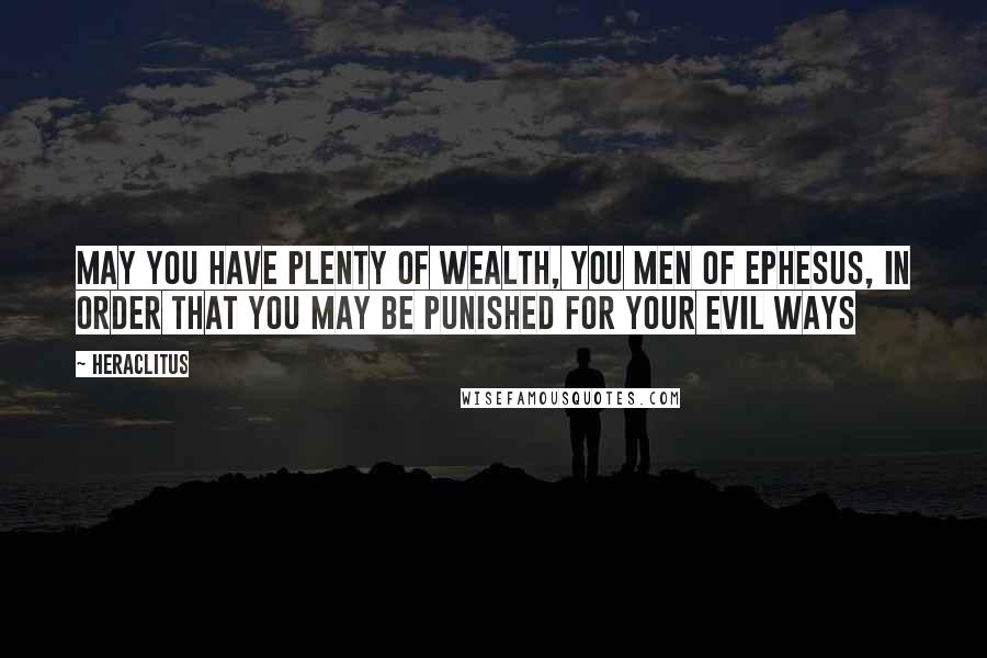 Heraclitus Quotes: May you have plenty of wealth, you men of Ephesus, in order that you may be punished for your evil ways