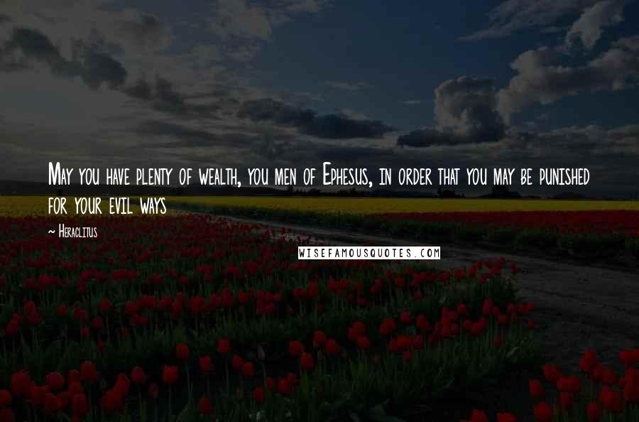 Heraclitus Quotes: May you have plenty of wealth, you men of Ephesus, in order that you may be punished for your evil ways