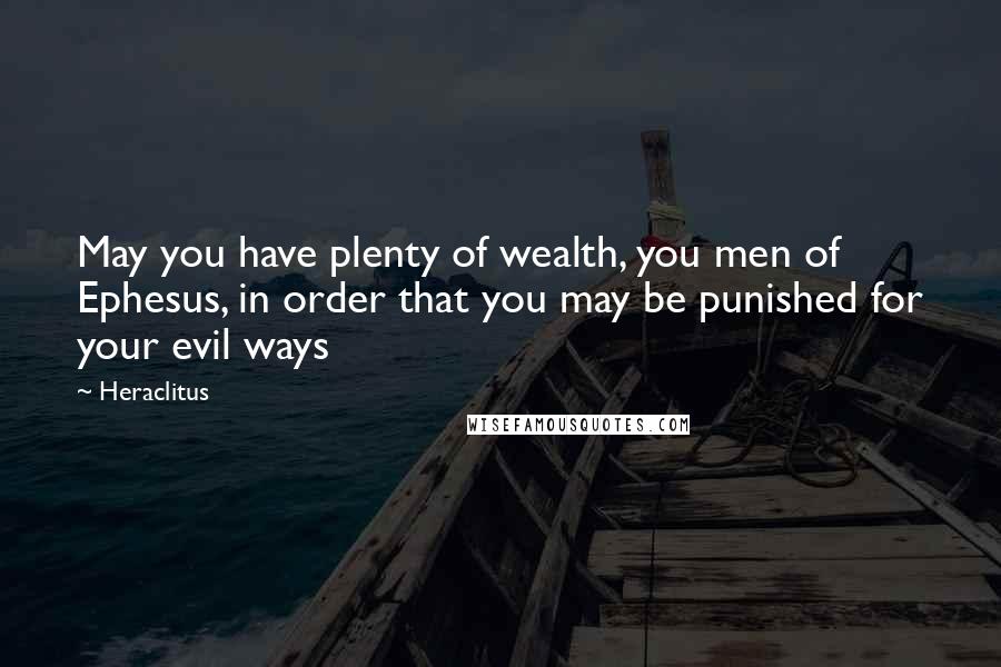 Heraclitus Quotes: May you have plenty of wealth, you men of Ephesus, in order that you may be punished for your evil ways