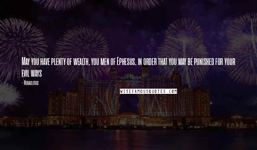 Heraclitus Quotes: May you have plenty of wealth, you men of Ephesus, in order that you may be punished for your evil ways