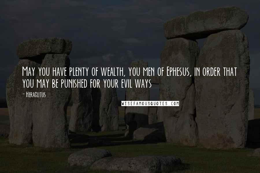 Heraclitus Quotes: May you have plenty of wealth, you men of Ephesus, in order that you may be punished for your evil ways