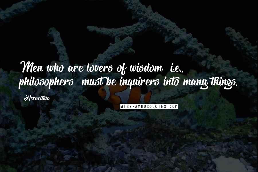 Heraclitus Quotes: Men who are lovers of wisdom [i.e., philosophers] must be inquirers into many things.