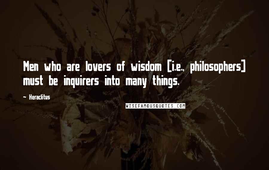 Heraclitus Quotes: Men who are lovers of wisdom [i.e., philosophers] must be inquirers into many things.