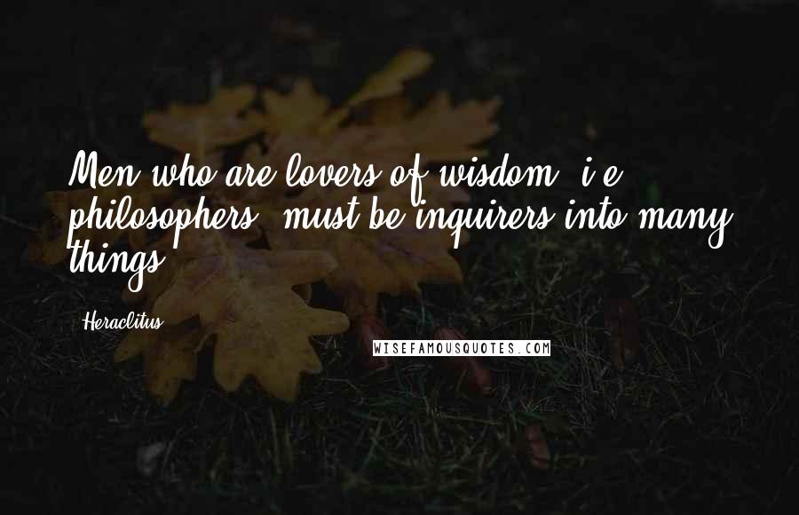 Heraclitus Quotes: Men who are lovers of wisdom [i.e., philosophers] must be inquirers into many things.