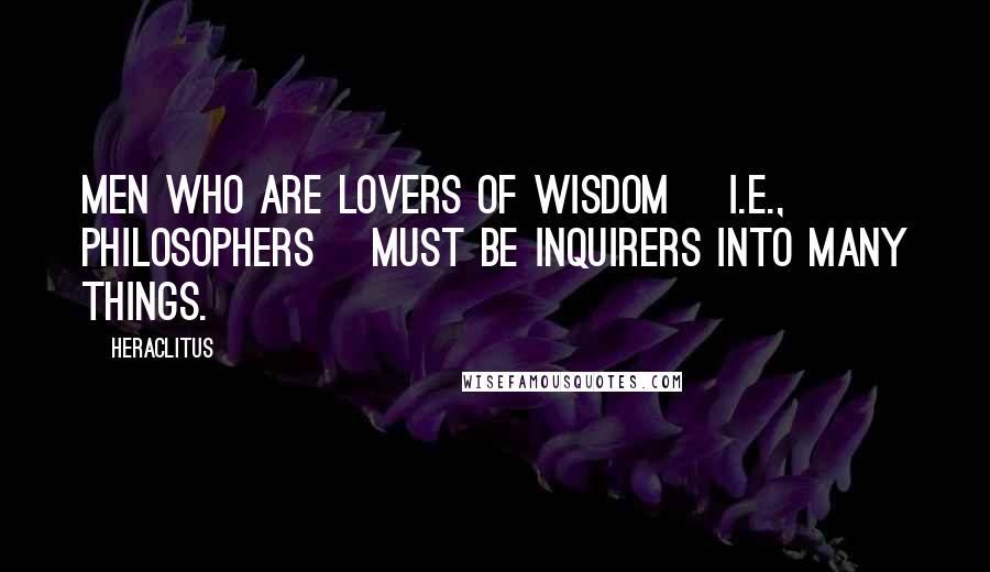 Heraclitus Quotes: Men who are lovers of wisdom [i.e., philosophers] must be inquirers into many things.