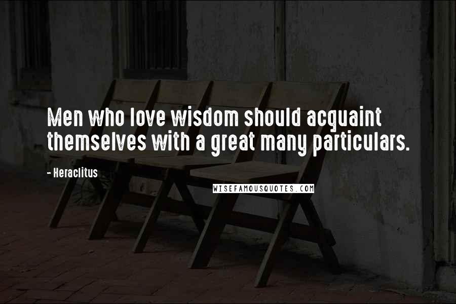 Heraclitus Quotes: Men who love wisdom should acquaint themselves with a great many particulars.