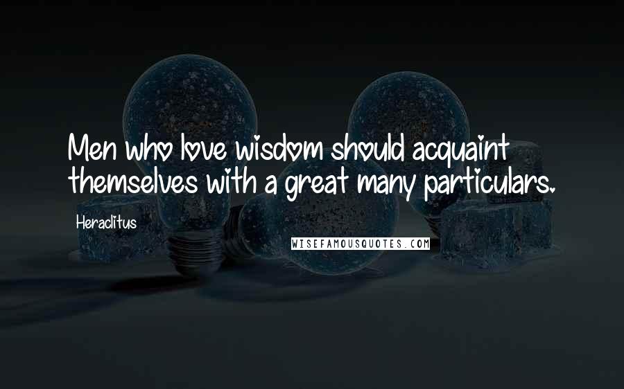 Heraclitus Quotes: Men who love wisdom should acquaint themselves with a great many particulars.