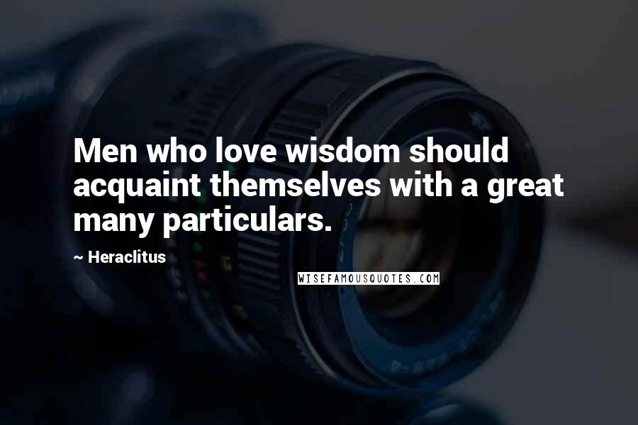 Heraclitus Quotes: Men who love wisdom should acquaint themselves with a great many particulars.