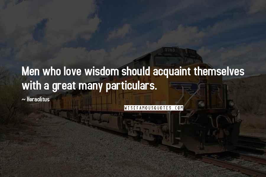 Heraclitus Quotes: Men who love wisdom should acquaint themselves with a great many particulars.