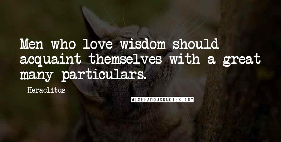 Heraclitus Quotes: Men who love wisdom should acquaint themselves with a great many particulars.