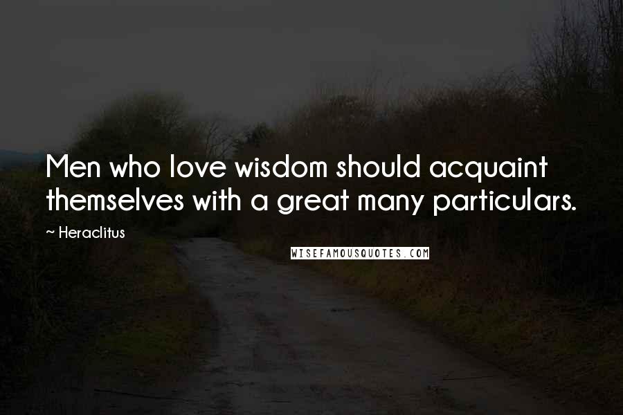 Heraclitus Quotes: Men who love wisdom should acquaint themselves with a great many particulars.