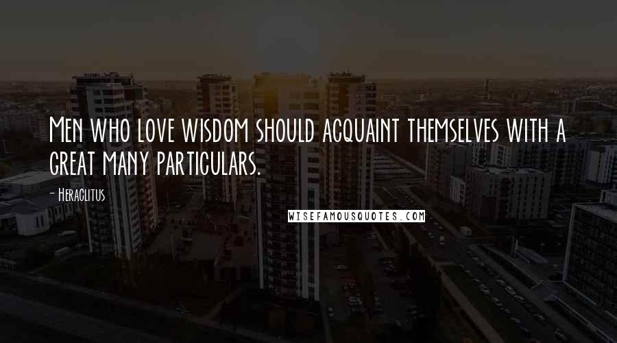 Heraclitus Quotes: Men who love wisdom should acquaint themselves with a great many particulars.