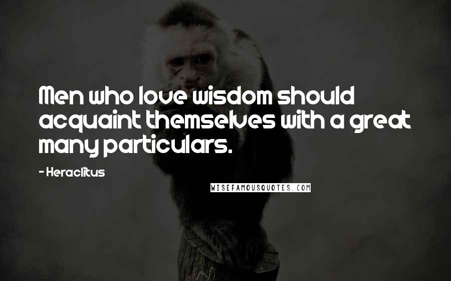 Heraclitus Quotes: Men who love wisdom should acquaint themselves with a great many particulars.