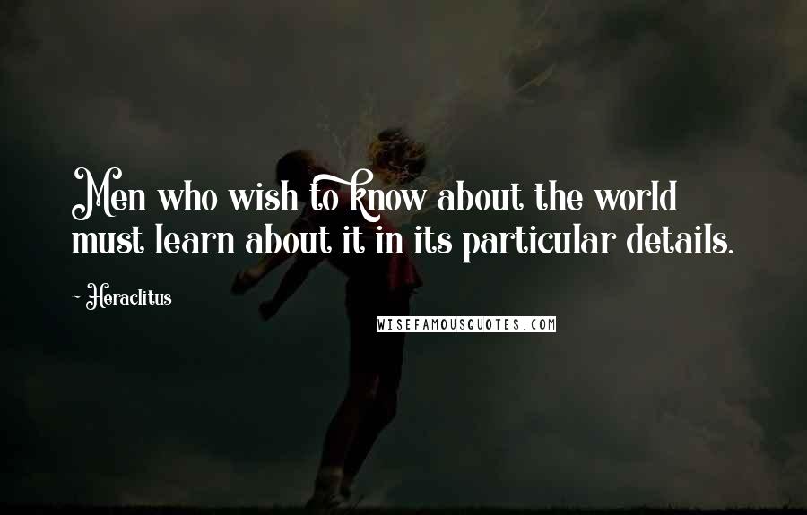 Heraclitus Quotes: Men who wish to know about the world must learn about it in its particular details.