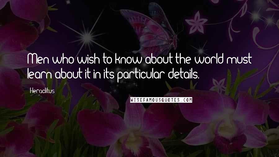 Heraclitus Quotes: Men who wish to know about the world must learn about it in its particular details.