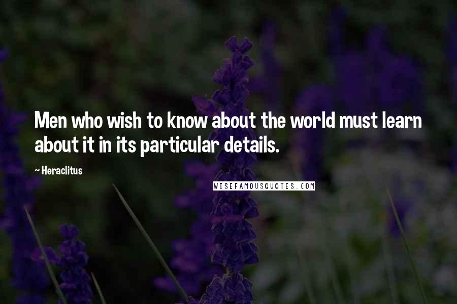 Heraclitus Quotes: Men who wish to know about the world must learn about it in its particular details.